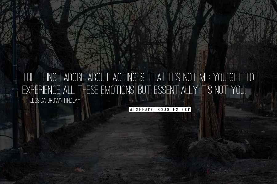 Jessica Brown Findlay Quotes: The thing I adore about acting is that it's not me: you get to experience all these emotions, but essentially it's not you.