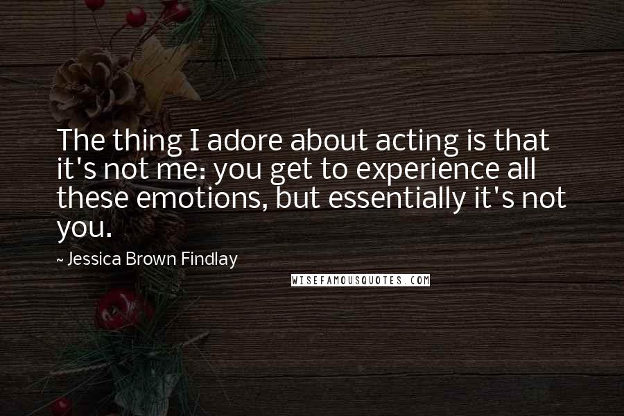 Jessica Brown Findlay Quotes: The thing I adore about acting is that it's not me: you get to experience all these emotions, but essentially it's not you.