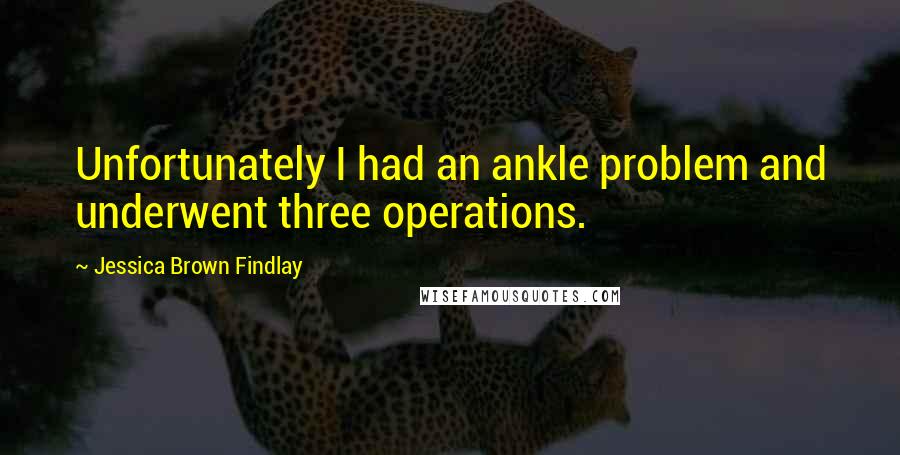 Jessica Brown Findlay Quotes: Unfortunately I had an ankle problem and underwent three operations.