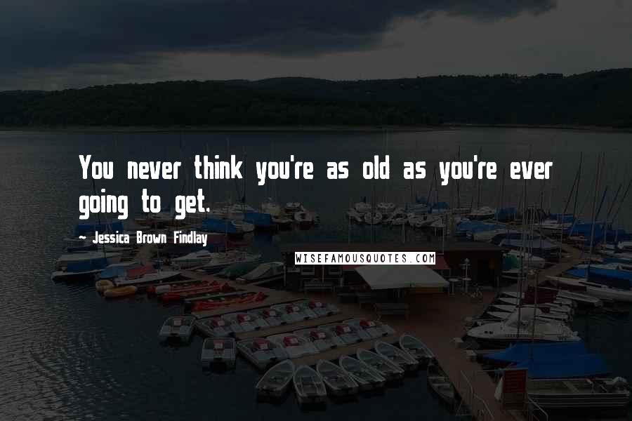 Jessica Brown Findlay Quotes: You never think you're as old as you're ever going to get.