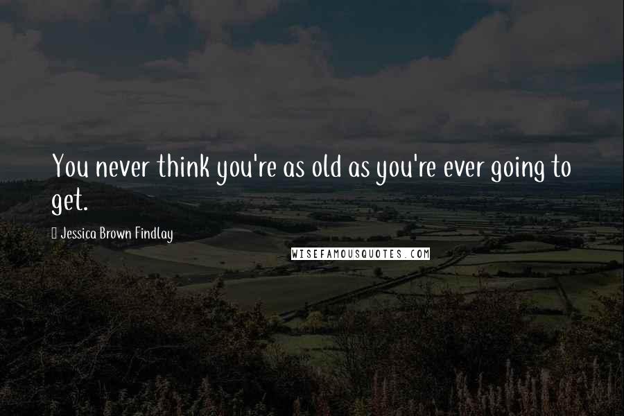 Jessica Brown Findlay Quotes: You never think you're as old as you're ever going to get.