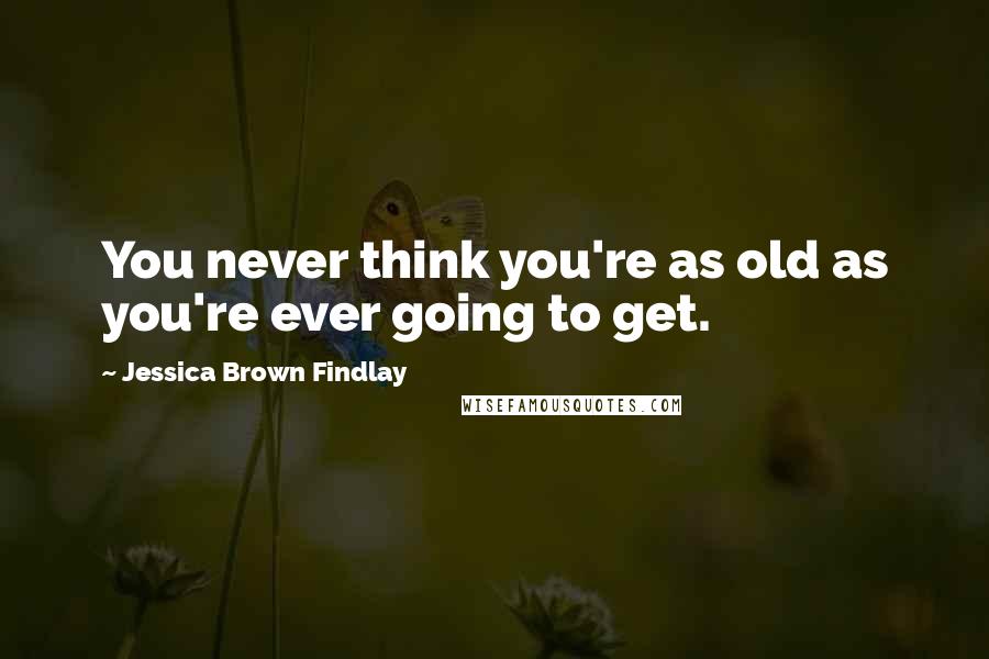 Jessica Brown Findlay Quotes: You never think you're as old as you're ever going to get.