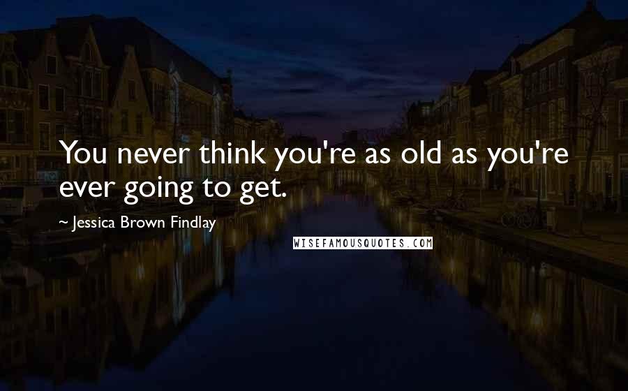 Jessica Brown Findlay Quotes: You never think you're as old as you're ever going to get.