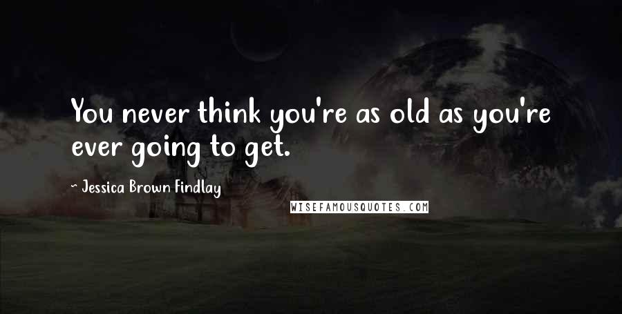 Jessica Brown Findlay Quotes: You never think you're as old as you're ever going to get.