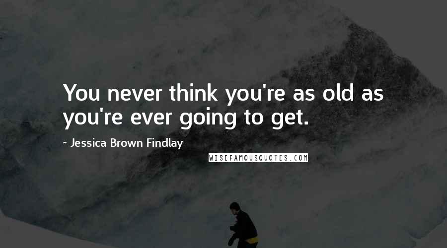 Jessica Brown Findlay Quotes: You never think you're as old as you're ever going to get.