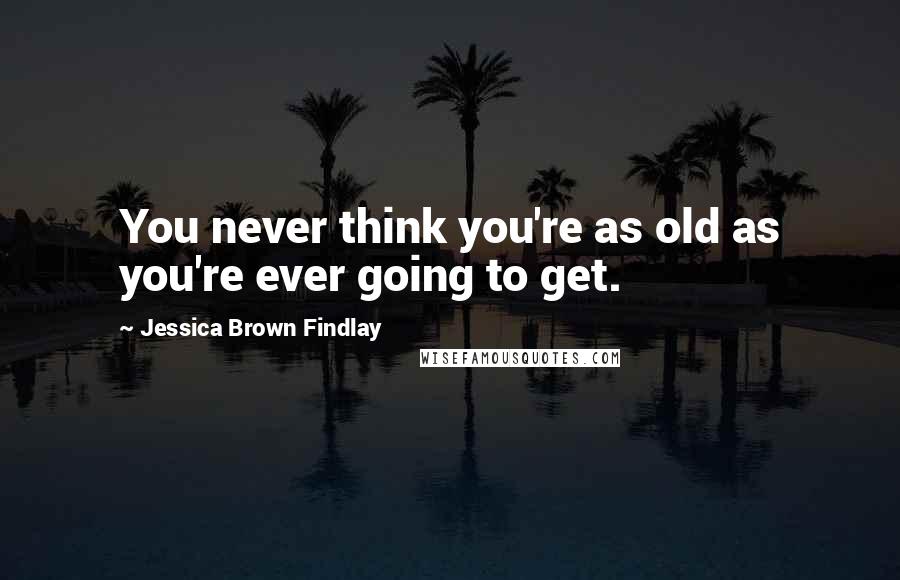 Jessica Brown Findlay Quotes: You never think you're as old as you're ever going to get.