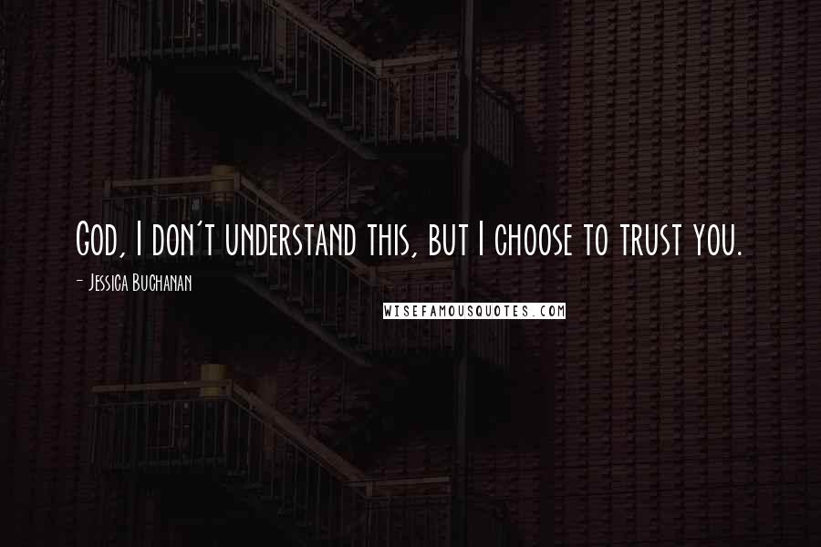 Jessica Buchanan Quotes: God, I don't understand this, but I choose to trust you.