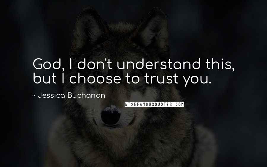 Jessica Buchanan Quotes: God, I don't understand this, but I choose to trust you.