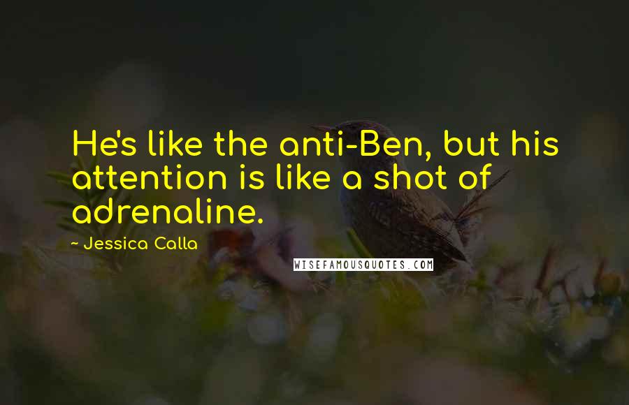 Jessica Calla Quotes: He's like the anti-Ben, but his attention is like a shot of adrenaline.