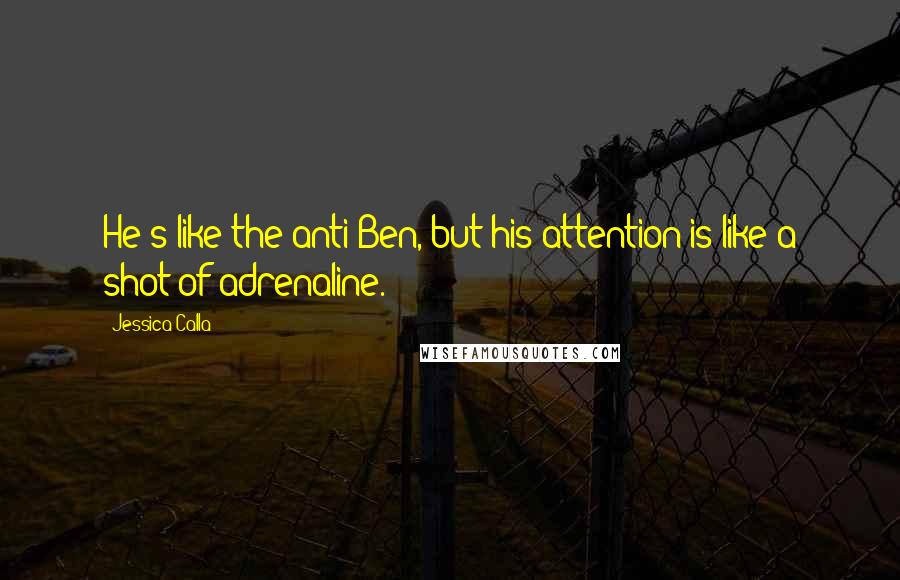 Jessica Calla Quotes: He's like the anti-Ben, but his attention is like a shot of adrenaline.