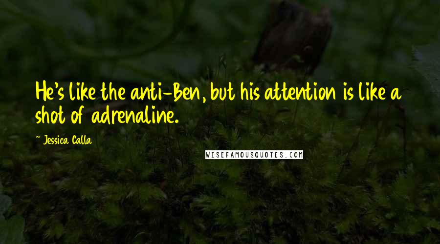 Jessica Calla Quotes: He's like the anti-Ben, but his attention is like a shot of adrenaline.