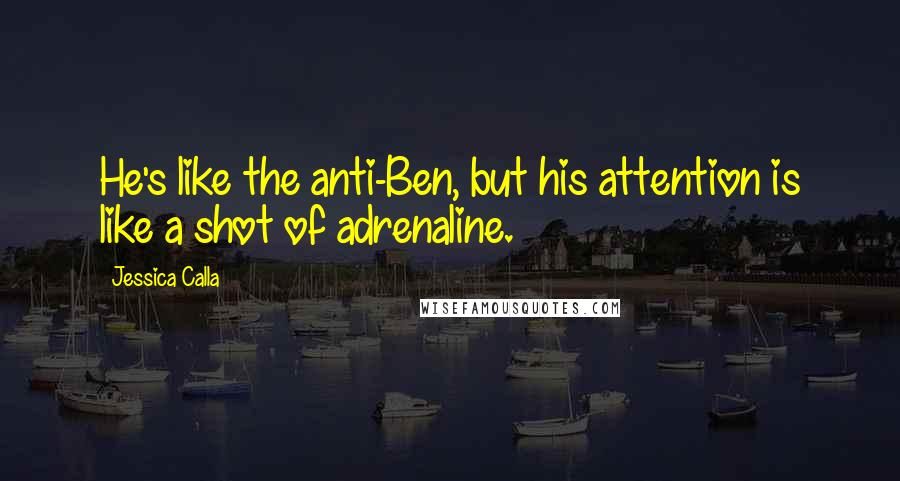 Jessica Calla Quotes: He's like the anti-Ben, but his attention is like a shot of adrenaline.