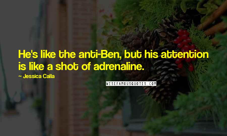 Jessica Calla Quotes: He's like the anti-Ben, but his attention is like a shot of adrenaline.