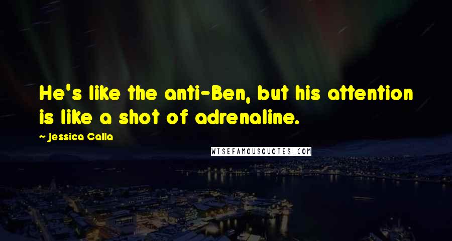 Jessica Calla Quotes: He's like the anti-Ben, but his attention is like a shot of adrenaline.