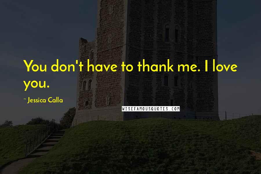 Jessica Calla Quotes: You don't have to thank me. I love you.