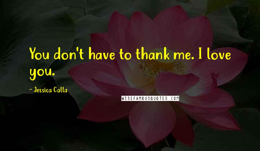 Jessica Calla Quotes: You don't have to thank me. I love you.