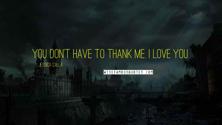 Jessica Calla Quotes: You don't have to thank me. I love you.