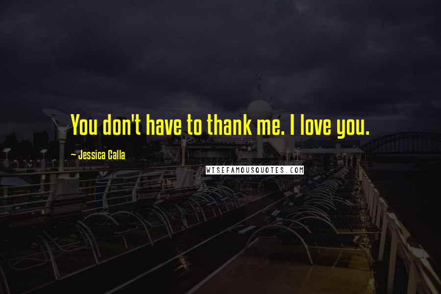 Jessica Calla Quotes: You don't have to thank me. I love you.