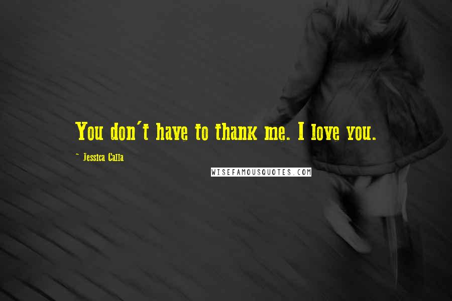 Jessica Calla Quotes: You don't have to thank me. I love you.