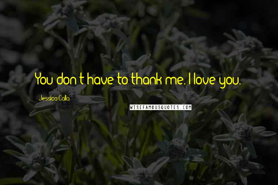 Jessica Calla Quotes: You don't have to thank me. I love you.