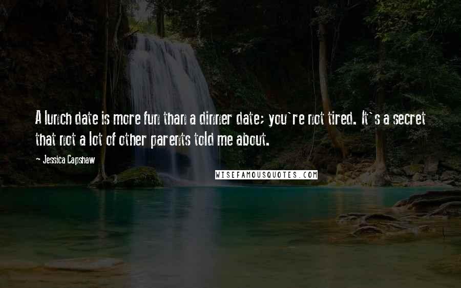 Jessica Capshaw Quotes: A lunch date is more fun than a dinner date; you're not tired. It's a secret that not a lot of other parents told me about.