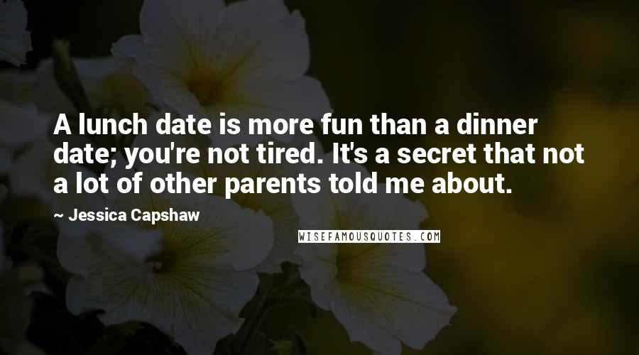 Jessica Capshaw Quotes: A lunch date is more fun than a dinner date; you're not tired. It's a secret that not a lot of other parents told me about.