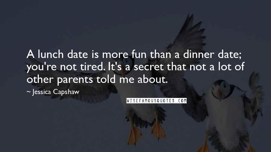 Jessica Capshaw Quotes: A lunch date is more fun than a dinner date; you're not tired. It's a secret that not a lot of other parents told me about.