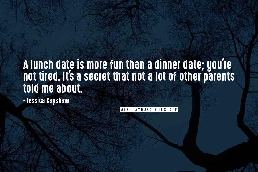 Jessica Capshaw Quotes: A lunch date is more fun than a dinner date; you're not tired. It's a secret that not a lot of other parents told me about.