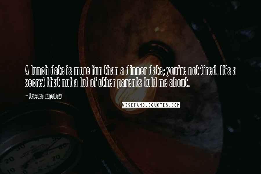 Jessica Capshaw Quotes: A lunch date is more fun than a dinner date; you're not tired. It's a secret that not a lot of other parents told me about.