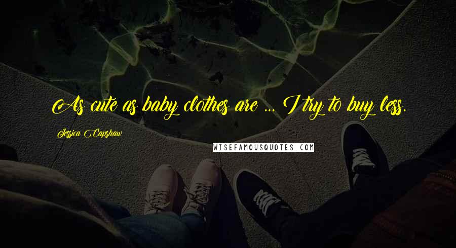Jessica Capshaw Quotes: As cute as baby clothes are ... I try to buy less.