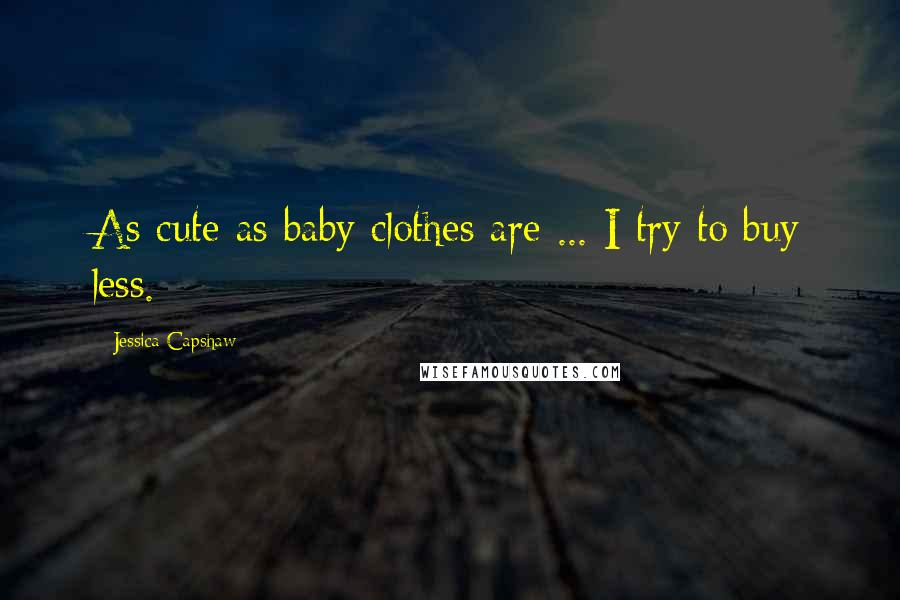 Jessica Capshaw Quotes: As cute as baby clothes are ... I try to buy less.