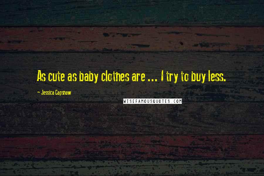 Jessica Capshaw Quotes: As cute as baby clothes are ... I try to buy less.