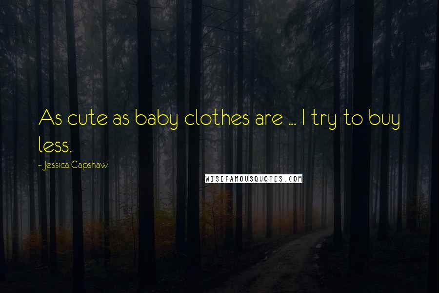 Jessica Capshaw Quotes: As cute as baby clothes are ... I try to buy less.
