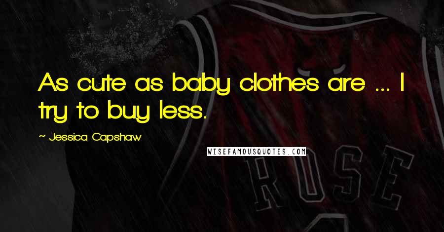 Jessica Capshaw Quotes: As cute as baby clothes are ... I try to buy less.