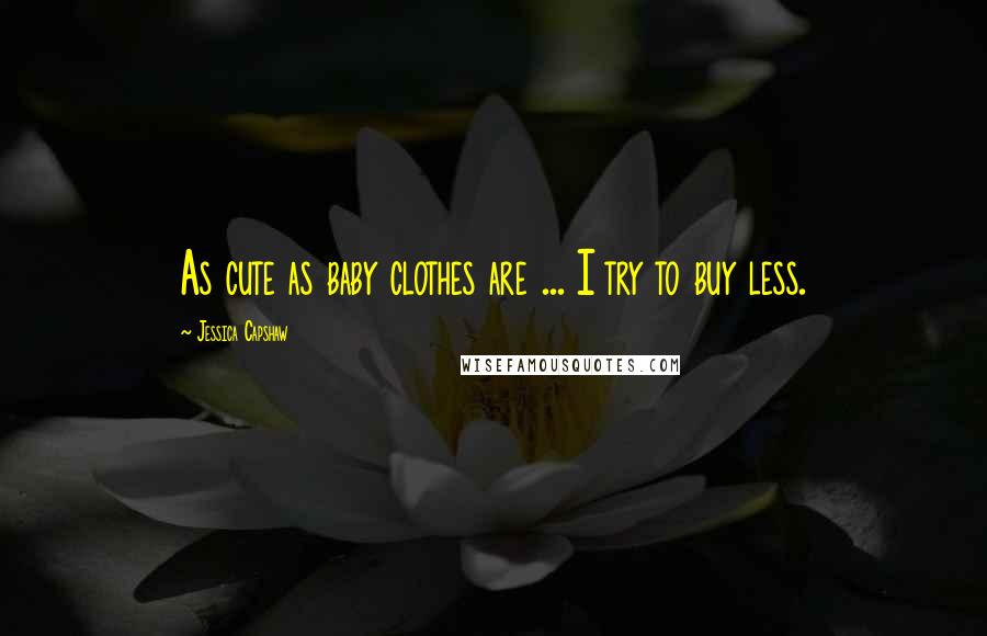 Jessica Capshaw Quotes: As cute as baby clothes are ... I try to buy less.