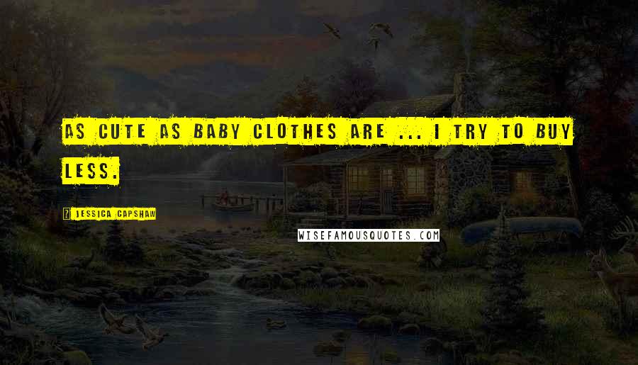 Jessica Capshaw Quotes: As cute as baby clothes are ... I try to buy less.