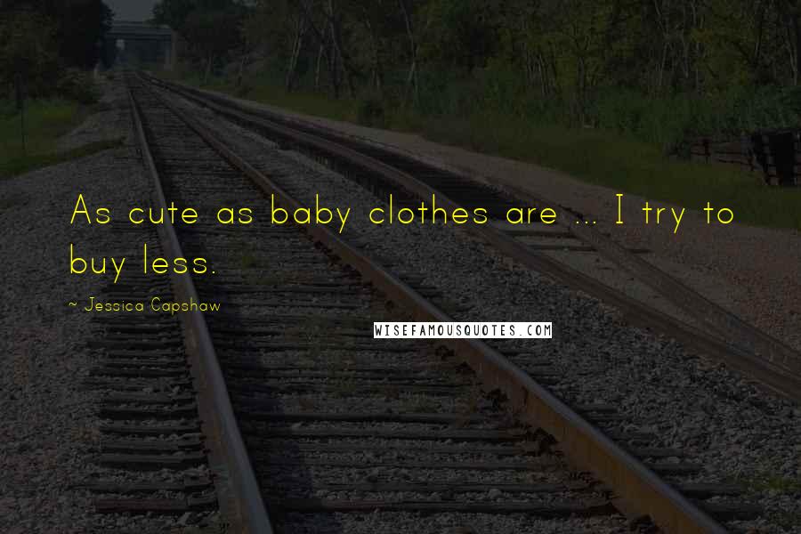 Jessica Capshaw Quotes: As cute as baby clothes are ... I try to buy less.