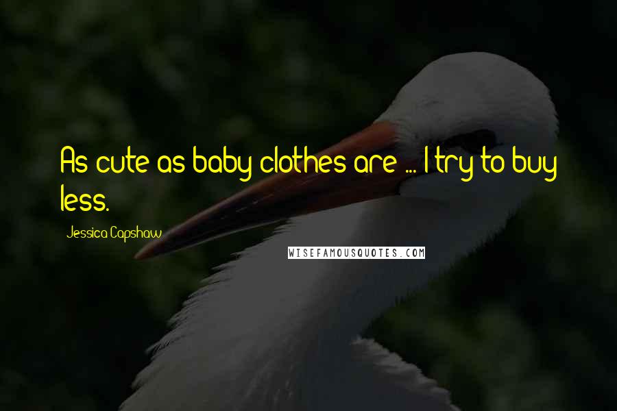 Jessica Capshaw Quotes: As cute as baby clothes are ... I try to buy less.