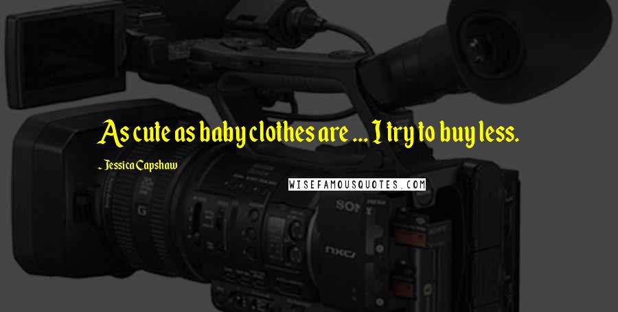Jessica Capshaw Quotes: As cute as baby clothes are ... I try to buy less.