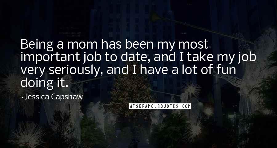 Jessica Capshaw Quotes: Being a mom has been my most important job to date, and I take my job very seriously, and I have a lot of fun doing it.