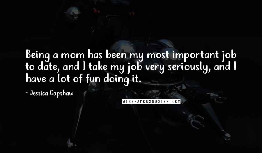 Jessica Capshaw Quotes: Being a mom has been my most important job to date, and I take my job very seriously, and I have a lot of fun doing it.
