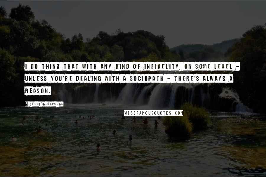 Jessica Capshaw Quotes: I do think that with any kind of infidelity, on some level - unless you're dealing with a sociopath - there's always a reason.