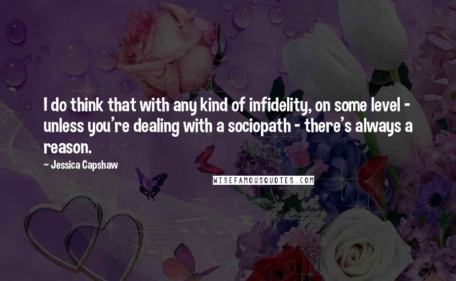 Jessica Capshaw Quotes: I do think that with any kind of infidelity, on some level - unless you're dealing with a sociopath - there's always a reason.