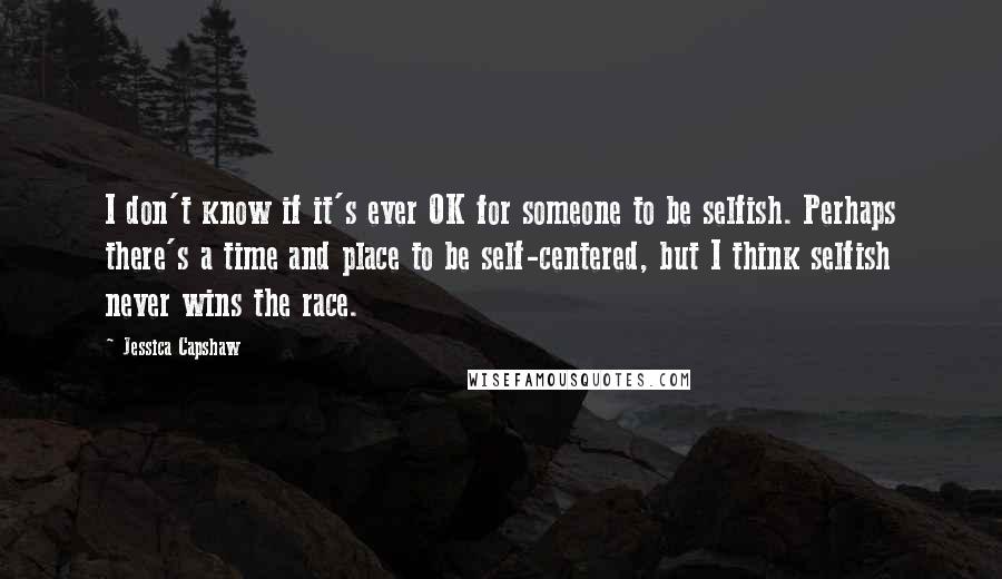 Jessica Capshaw Quotes: I don't know if it's ever OK for someone to be selfish. Perhaps there's a time and place to be self-centered, but I think selfish never wins the race.