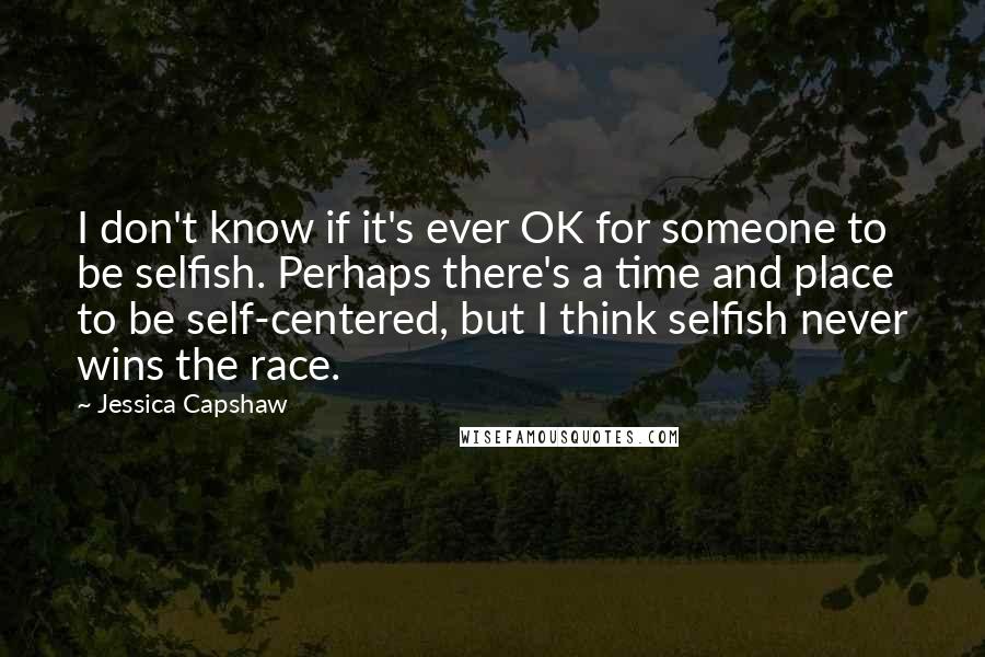 Jessica Capshaw Quotes: I don't know if it's ever OK for someone to be selfish. Perhaps there's a time and place to be self-centered, but I think selfish never wins the race.