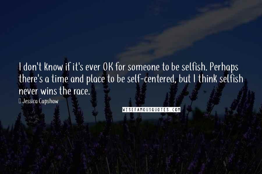 Jessica Capshaw Quotes: I don't know if it's ever OK for someone to be selfish. Perhaps there's a time and place to be self-centered, but I think selfish never wins the race.