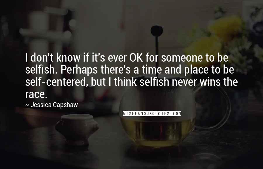 Jessica Capshaw Quotes: I don't know if it's ever OK for someone to be selfish. Perhaps there's a time and place to be self-centered, but I think selfish never wins the race.