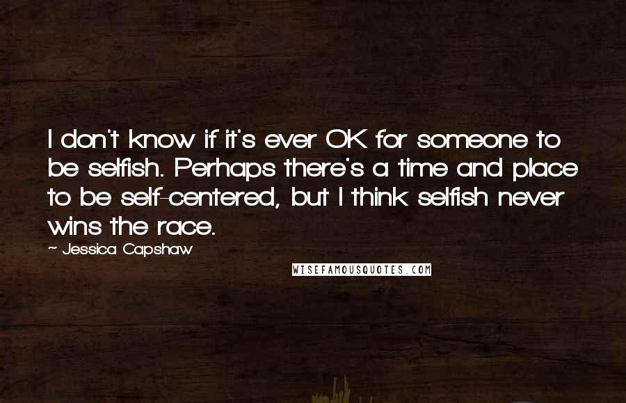 Jessica Capshaw Quotes: I don't know if it's ever OK for someone to be selfish. Perhaps there's a time and place to be self-centered, but I think selfish never wins the race.