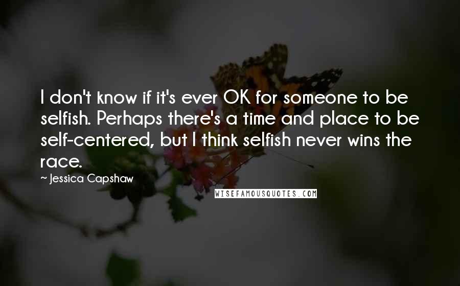 Jessica Capshaw Quotes: I don't know if it's ever OK for someone to be selfish. Perhaps there's a time and place to be self-centered, but I think selfish never wins the race.