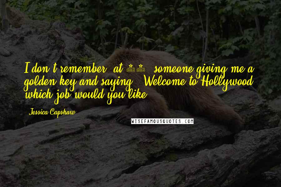 Jessica Capshaw Quotes: I don't remember, at 19, someone giving me a golden key and saying, 'Welcome to Hollywood; which job would you like?'